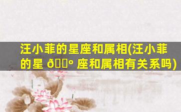 汪小菲的星座和属相(汪小菲的星 🌺 座和属相有关系吗)